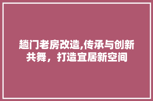 趟门老房改造,传承与创新共舞，打造宜居新空间