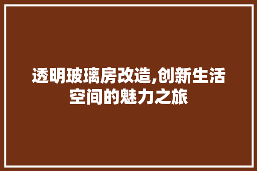 透明玻璃房改造,创新生活空间的魅力之旅