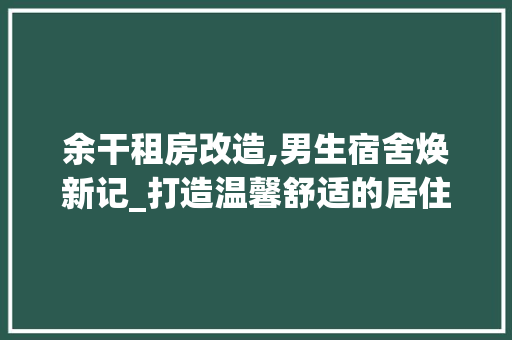 余干租房改造,男生宿舍焕新记_打造温馨舒适的居住环境