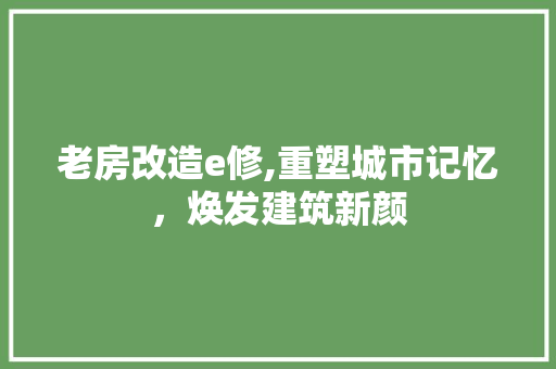 老房改造e修,重塑城市记忆，焕发建筑新颜