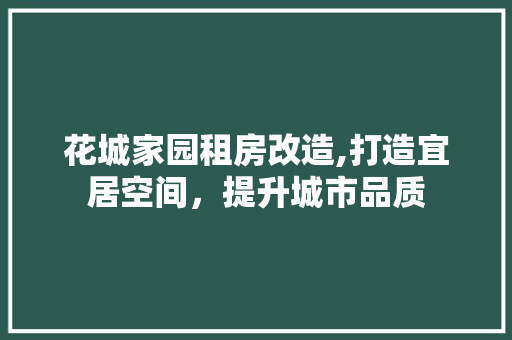 花城家园租房改造,打造宜居空间，提升城市品质