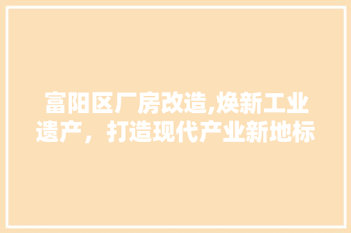 富阳区厂房改造,焕新工业遗产，打造现代产业新地标