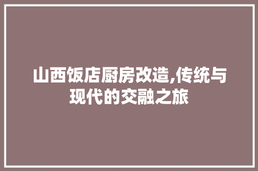 山西饭店厨房改造,传统与现代的交融之旅