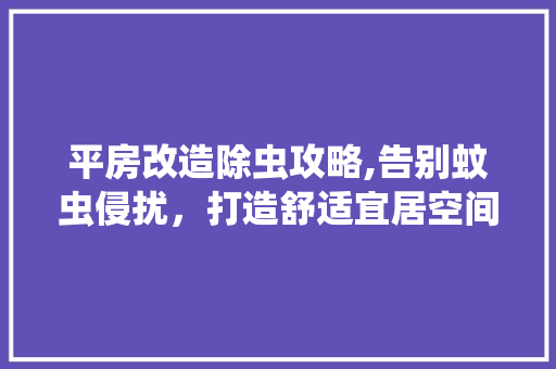 平房改造除虫攻略,告别蚊虫侵扰，打造舒适宜居空间