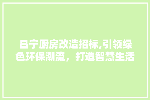 昌宁厨房改造招标,引领绿色环保潮流，打造智慧生活典范