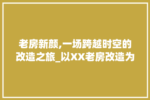 老房新颜,一场跨越时空的改造之旅_以XX老房改造为例