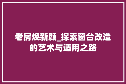老房焕新颜_探索窗台改造的艺术与适用之路