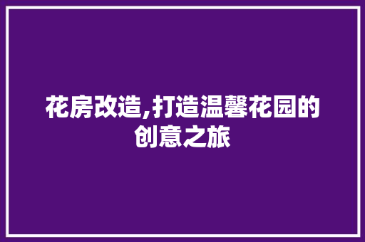花房改造,打造温馨花园的创意之旅