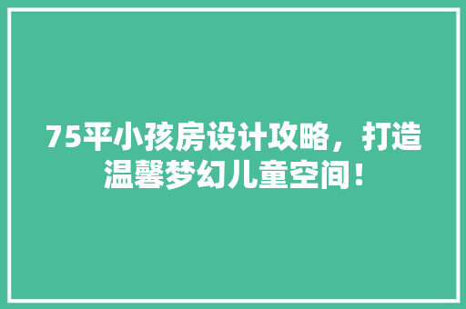75平小孩房设计攻略，打造温馨梦幻儿童空间！