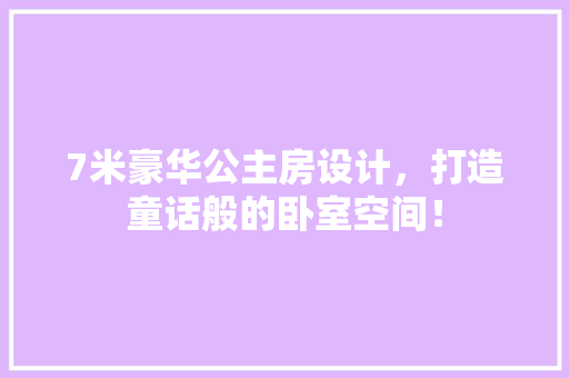 7米豪华公主房设计，打造童话般的卧室空间！