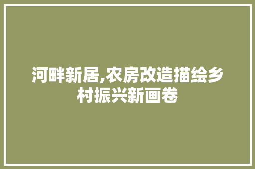 河畔新居,农房改造描绘乡村振兴新画卷