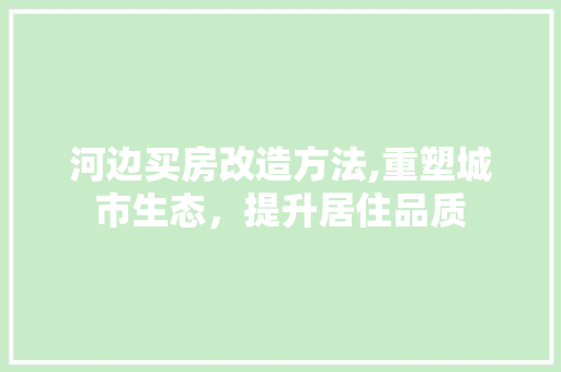 河边买房改造方法,重塑城市生态，提升居住品质