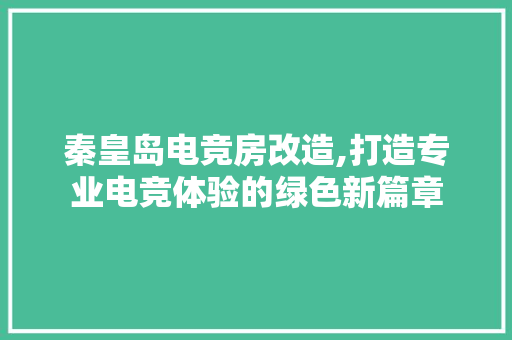 秦皇岛电竞房改造,打造专业电竞体验的绿色新篇章