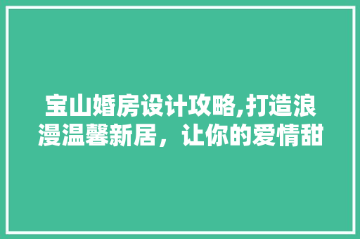 宝山婚房设计攻略,打造浪漫温馨新居，让你的爱情甜蜜升级！