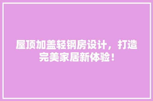 屋顶加盖轻钢房设计，打造完美家居新体验！