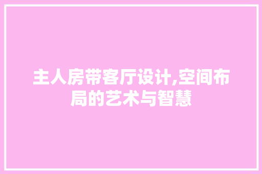 主人房带客厅设计,空间布局的艺术与智慧