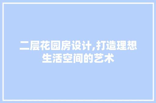 二层花园房设计,打造理想生活空间的艺术