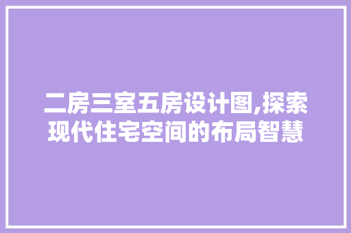二房三室五房设计图,探索现代住宅空间的布局智慧