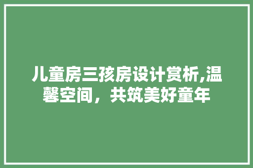 儿童房三孩房设计赏析,温馨空间，共筑美好童年