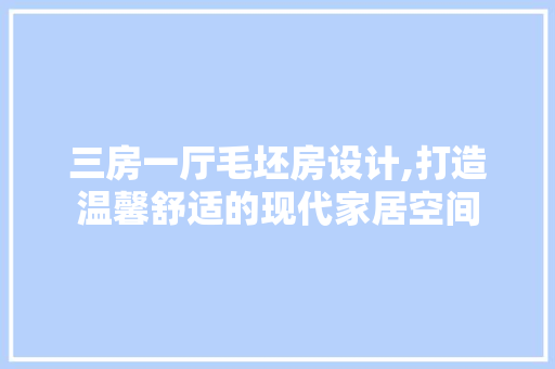 三房一厅毛坯房设计,打造温馨舒适的现代家居空间