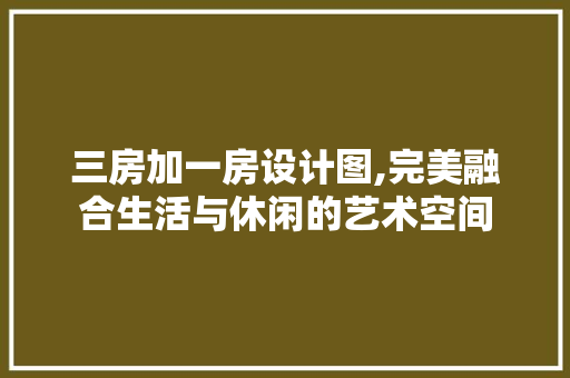 三房加一房设计图,完美融合生活与休闲的艺术空间