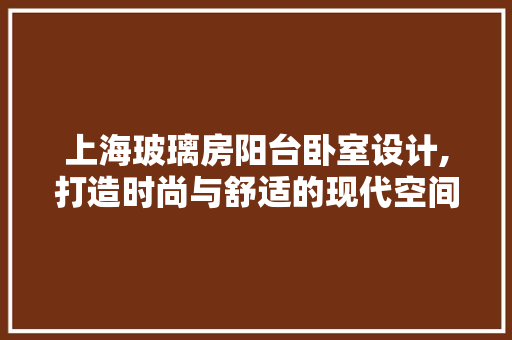 上海玻璃房阳台卧室设计,打造时尚与舒适的现代空间