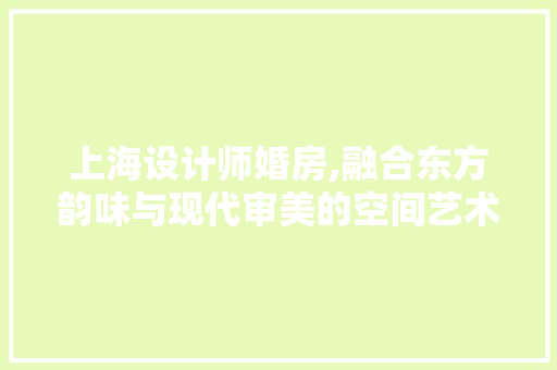 上海设计师婚房,融合东方韵味与现代审美的空间艺术
