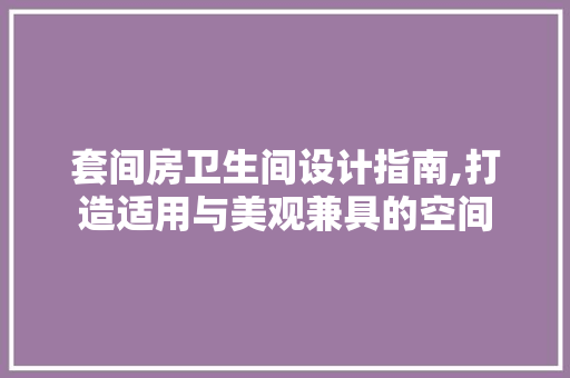 套间房卫生间设计指南,打造适用与美观兼具的空间
