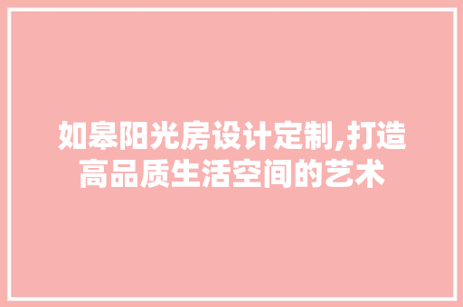 如皋阳光房设计定制,打造高品质生活空间的艺术
