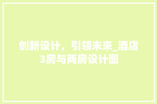 创新设计，引领未来_酒店3房与两房设计图