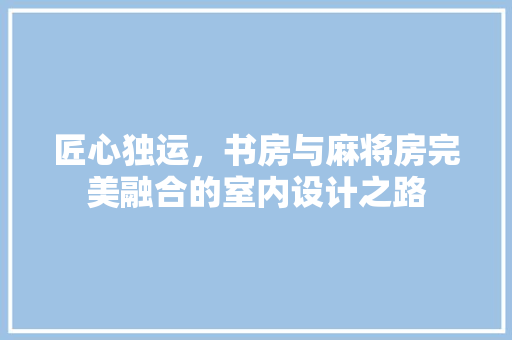 匠心独运，书房与麻将房完美融合的室内设计之路