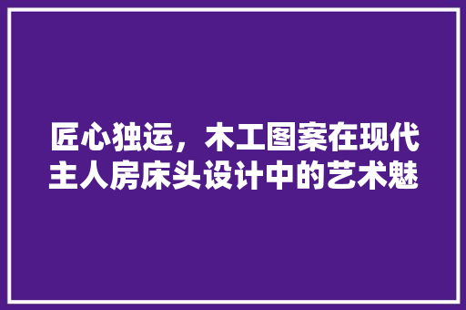 匠心独运，木工图案在现代主人房床头设计中的艺术魅力
