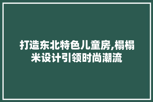 打造东北特色儿童房,榻榻米设计引领时尚潮流
