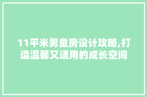 11平米男童房设计攻略,打造温馨又适用的成长空间
