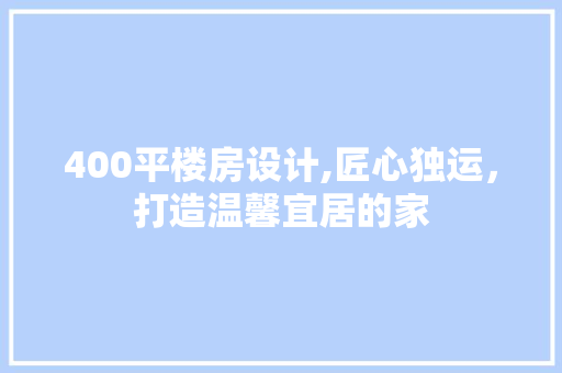 400平楼房设计,匠心独运，打造温馨宜居的家