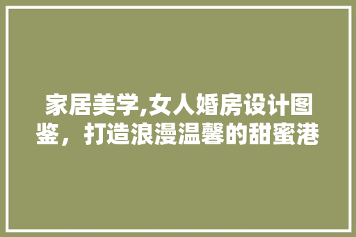 家居美学,女人婚房设计图鉴，打造浪漫温馨的甜蜜港湾