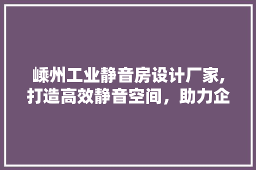 嵊州工业静音房设计厂家,打造高效静音空间，助力企业发展