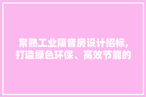 常熟工业隔音房设计招标,打造绿色环保、高效节能的工业环境