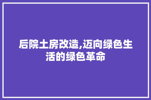后院土房改造,迈向绿色生活的绿色革命