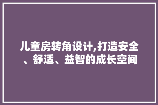 儿童房转角设计,打造安全、舒适、益智的成长空间