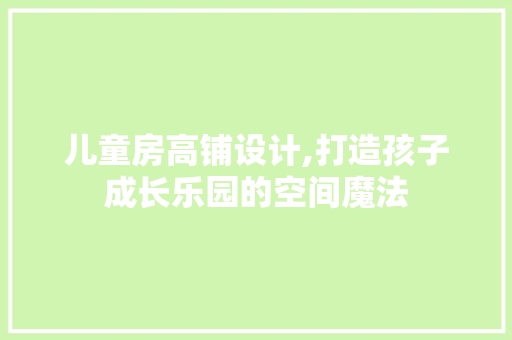 儿童房高铺设计,打造孩子成长乐园的空间魔法