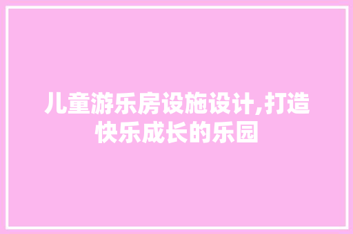 儿童游乐房设施设计,打造快乐成长的乐园