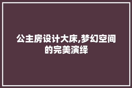 公主房设计大床,梦幻空间的完美演绎
