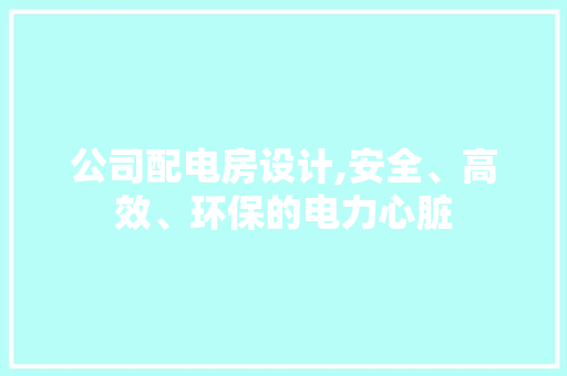 公司配电房设计,安全、高效、环保的电力心脏