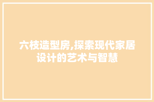 六枝造型房,探索现代家居设计的艺术与智慧
