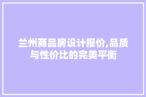 兰州商品房设计报价,品质与性价比的完美平衡