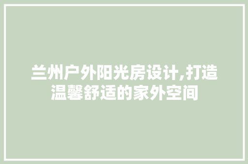 兰州户外阳光房设计,打造温馨舒适的家外空间