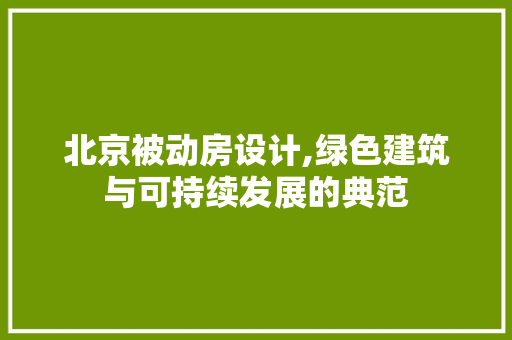 北京被动房设计,绿色建筑与可持续发展的典范