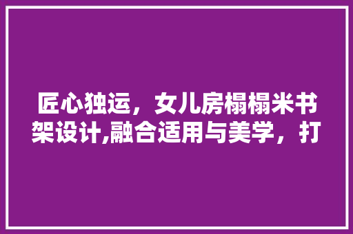 匠心独运，女儿房榻榻米书架设计,融合适用与美学，打造儿童阅读天堂