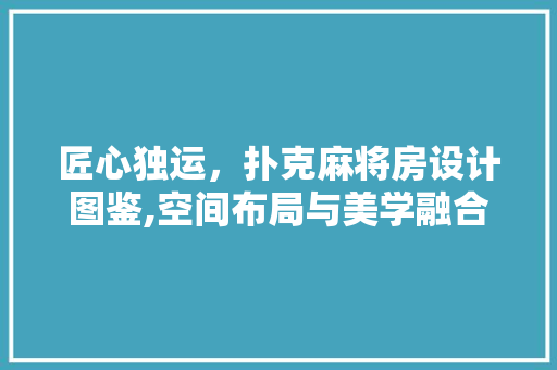 匠心独运，扑克麻将房设计图鉴,空间布局与美学融合的艺术